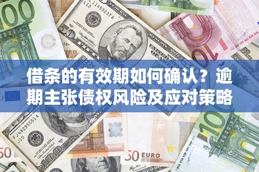 济南借条的有效期如何确认？逾期主张债权风险及应对策略？