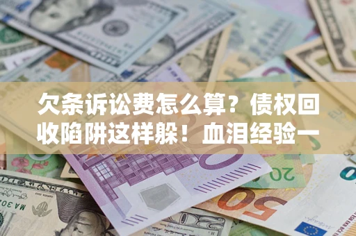 济南欠条诉讼费怎么算？债权回收陷阱这样躲！血泪经验一次讲透