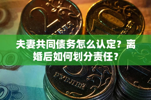济南夫妻共同债务怎么认定？离婚后如何划分责任？