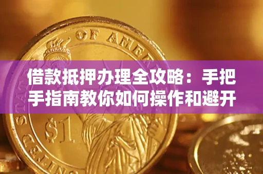 济南借款抵押办理全攻略：手把手指南教你如何操作和避开雷区