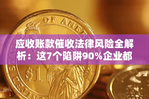 济南应收账款催收法律风险全解析：这7个陷阱90%企业都踩过（含合规应对指南）