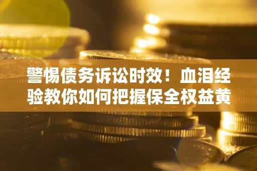 济南警惕债务诉讼时效！血泪经验教你如何把握保全权益黄金期