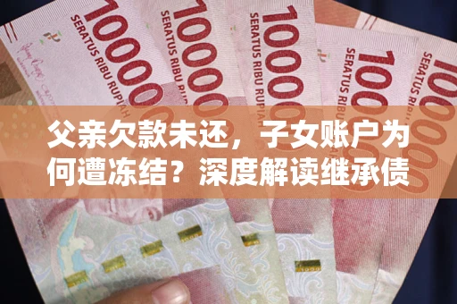 济南父亲欠款未还，子女账户为何遭冻结？深度解读继承债务迷局
