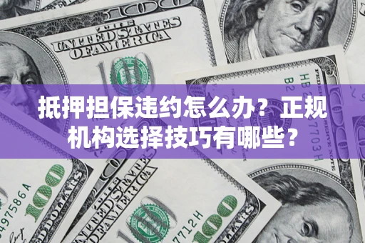 济南抵押担保违约怎么办？正规机构选择技巧有哪些？