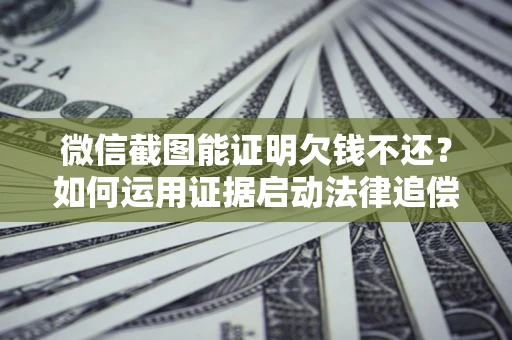 济南微信截图能证明欠钱不还？如何运用证据启动法律追偿程序？