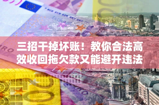 济南三招干掉坏账！教你合法高效收回拖欠款又能避开违法雷区