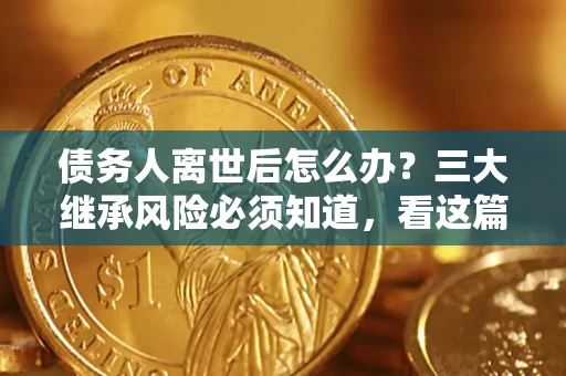 济南债务人离世后怎么办？三大继承风险必须知道，看这篇就够了
