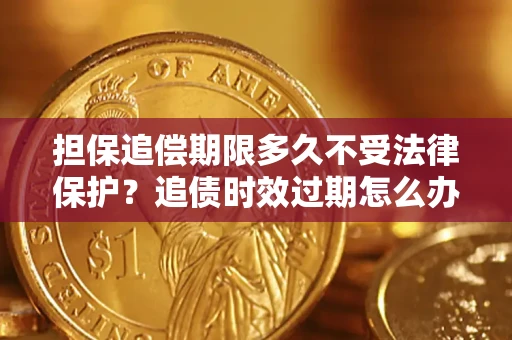 济南担保追偿期限多久不受法律保护？追债时效过期怎么办？