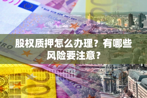 济南股权质押怎么办理？有哪些风险要注意？