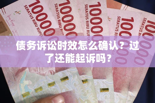 济南债务诉讼时效怎么确认？过了还能起诉吗？
