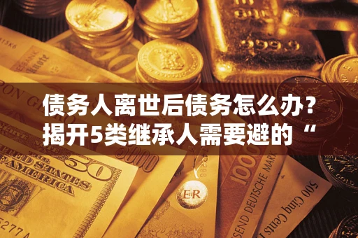 济南债务人离世后债务怎么办？揭开5类继承人需要避的“坑”