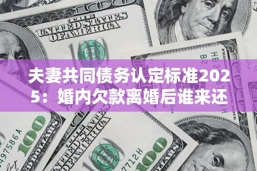 济南夫妻共同债务认定标准2025:婚内欠款离婚后谁来还? 济南夫妻共同债务认定标准2025:婚内欠款离婚后谁来还?
