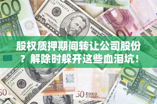 济南股权质押期间转让公司股份？解除时躲开这些血泪坑！