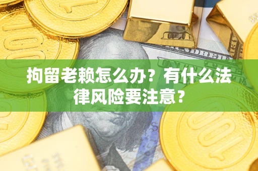济南拘留老赖怎么办？有什么法律风险要注意？