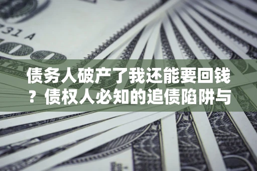 济南债务人破产了我还能要回钱？债权人必知的追债陷阱与破局之道