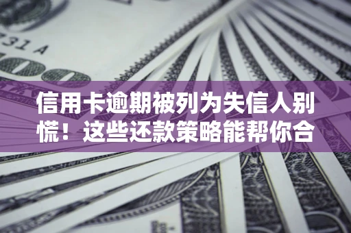 济南信用卡逾期被列为失信人别慌！这些还款策略能帮你合法止损