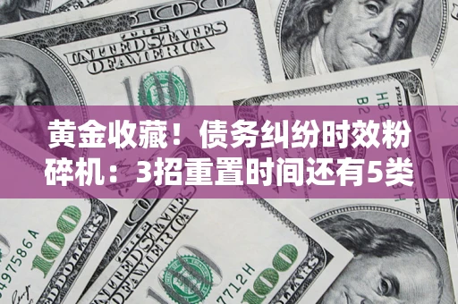 济南黄金收藏！债务纠纷时效粉碎机：3招重置时间还有5类不设年限的特殊债务