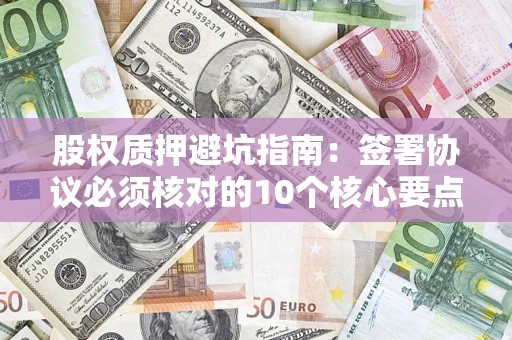 济南股权质押避坑指南:签署协议必须核对的10个核心要点 济南股权质押避坑指南:签署协议必须核对的10个核心要点