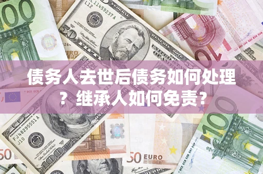 济南债务人去世后债务如何处理？继承人如何免责？