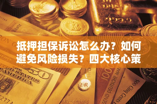 济南抵押担保诉讼怎么办？如何避免风险损失？四大核心策略全解读