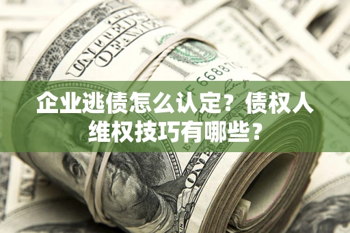 济南企业逃债怎么认定？债权人维权技巧有哪些？