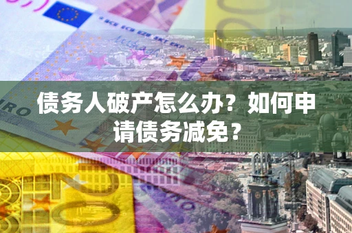 济南债务人破产怎么办？如何申请债务减免？