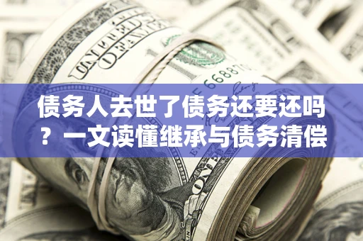 济南债务人去世了债务还要还吗？一文读懂继承与债务清偿
