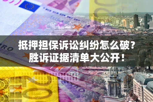 济南抵押担保诉讼纠纷怎么破？胜诉证据清单大公开！