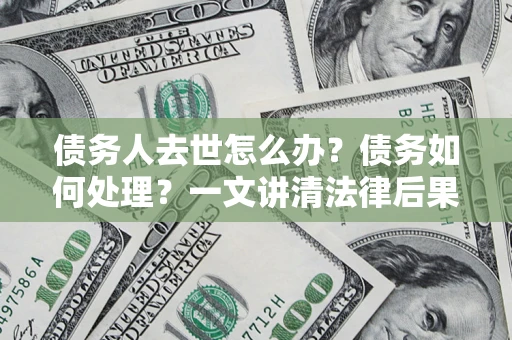 济南债务人去世怎么办？债务如何处理？一文讲清法律后果