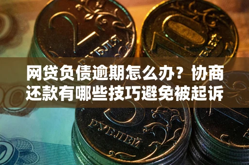 济南网贷负债逾期怎么办？协商还款有哪些技巧避免被起诉？