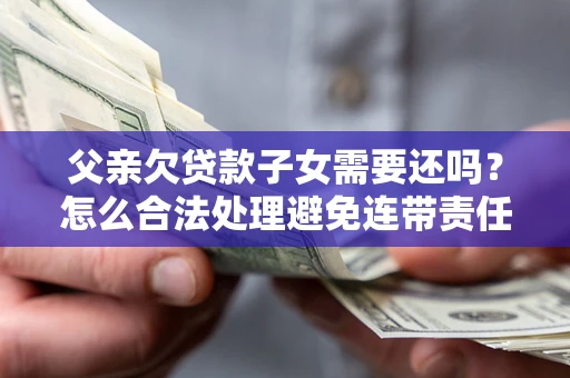 济南父亲欠贷款子女需要还吗？怎么合法处理避免连带责任？