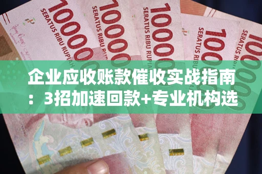 济南企业应收账款催收实战指南：3招加速回款+专业机构选择避坑