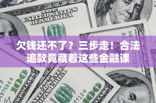 济南欠钱还不了？三步走！合法追款竟藏着这些金融课