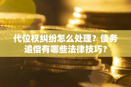 济南代位权纠纷怎么处理？债务追偿有哪些法律技巧？