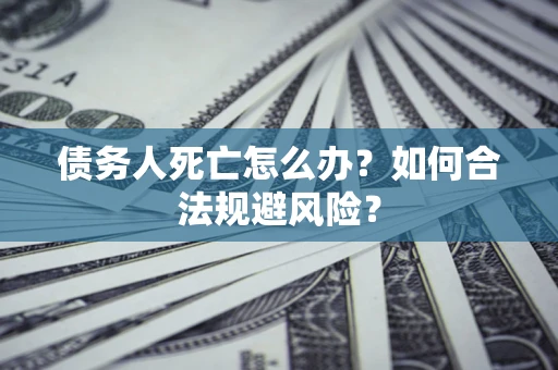 济南债务人死亡怎么办？如何合法规避风险？