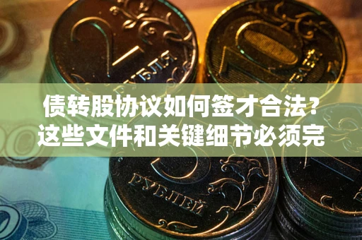 济南债转股协议如何签才合法？这些文件和关键细节必须完整