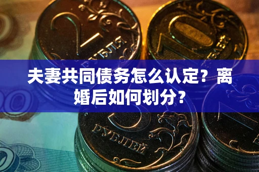 济南夫妻共同债务怎么认定？离婚后如何划分？