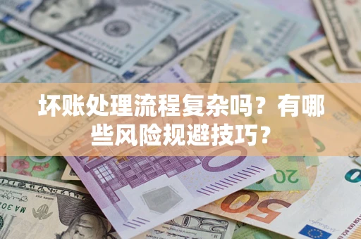 济南坏账处理流程复杂吗？有哪些风险规避技巧？