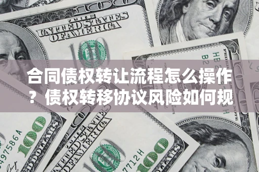 济南合同债权转让流程怎么操作？债权转移协议风险如何规避？