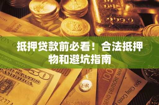 济南抵押贷款前必看！合法抵押物和避坑指南