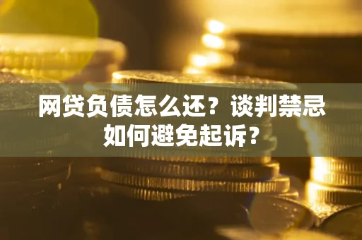 济南网贷负债怎么还？谈判禁忌如何避免起诉？