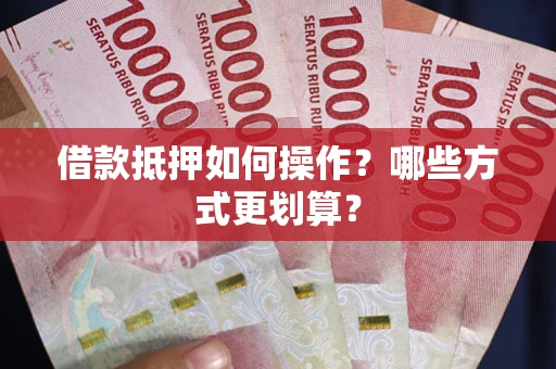济南借款抵押如何操作？哪些方式更划算？