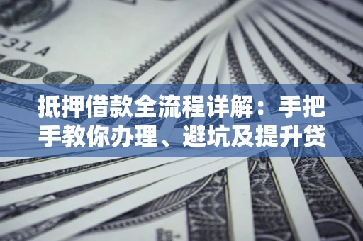 济南抵押借款全流程详解：手把手教你办理、避坑及提升贷款额度