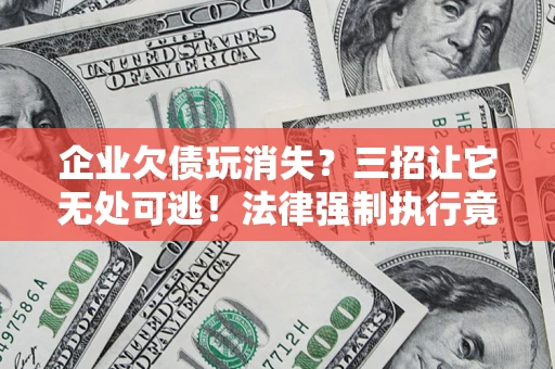 济南企业欠债玩消失？三招让它无处可逃！法律强制执行竟比讨债公司还狠？