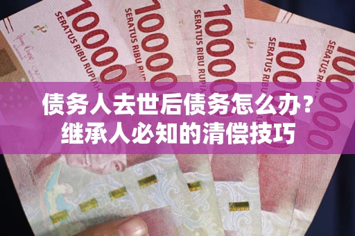 济南债务人去世后债务怎么办？继承人必知的清偿技巧