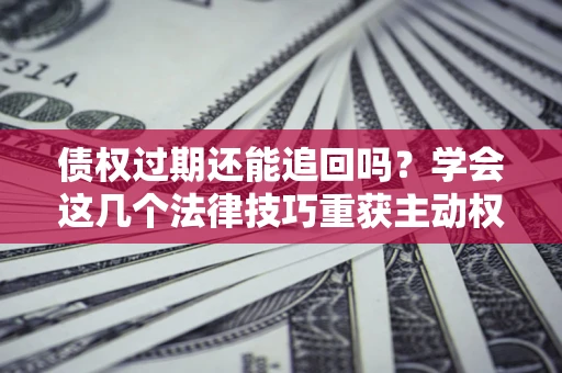 济南债权过期还能追回吗？学会这几个法律技巧重获主动权