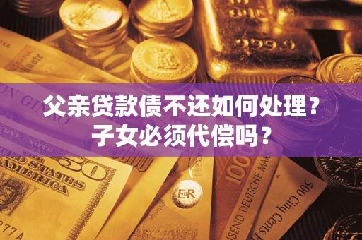 济南父亲贷款债不还如何处理？子女必须代偿吗？