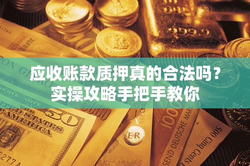 济南应收账款质押真的合法吗？实操攻略手把手教你