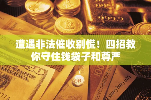济南遭遇非法催收别慌！四招教你守住钱袋子和尊严