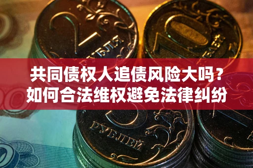 济南共同债权人追债风险大吗?如何合法维权避免法律纠纷? 济南共同债权人追债风险大吗?如何合法维权避免法律纠纷?